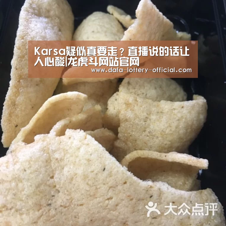 Karsa疑似真要走?直播说的话让人心酸|龙虎斗网站官网(图1) 龙虎斗网站游戏平台